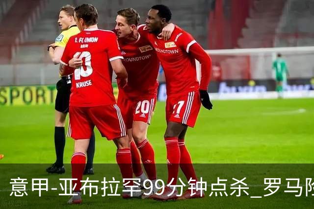 意甲-亚布拉罕99分钟点杀 罗马险胜终结3连平